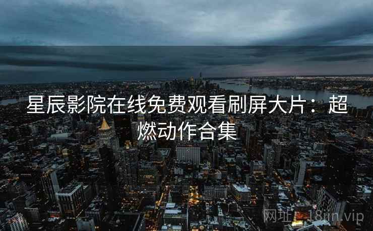 星辰影院在线免费观看刷屏大片：超燃动作合集