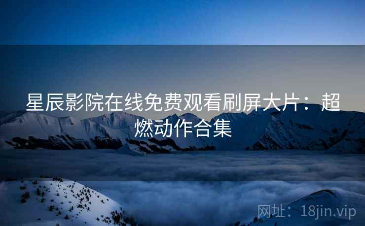 星辰影院在线免费观看刷屏大片：超燃动作合集