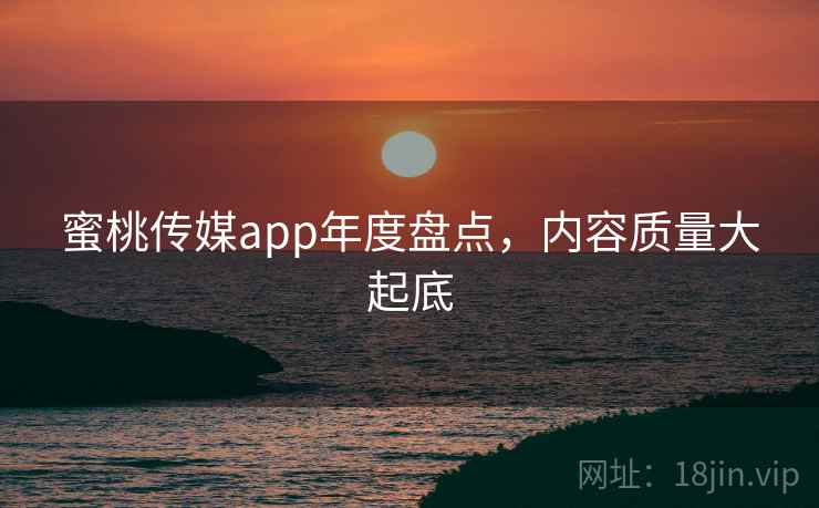 蜜桃传媒app年度盘点,内容质量大起底