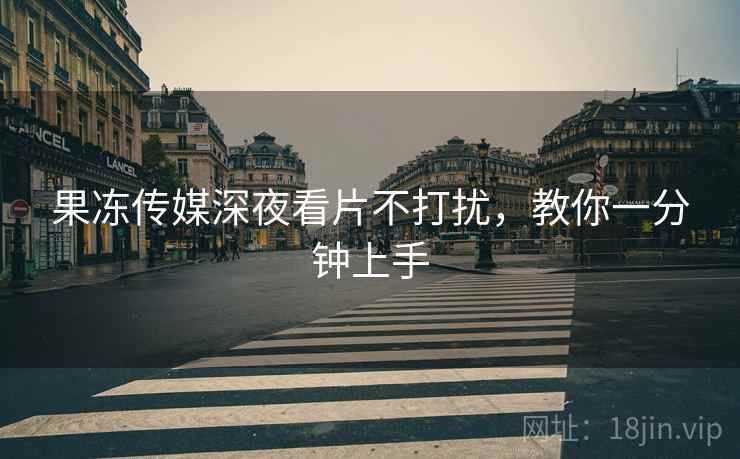 果冻传媒深夜看片不打扰，教你一分钟上手