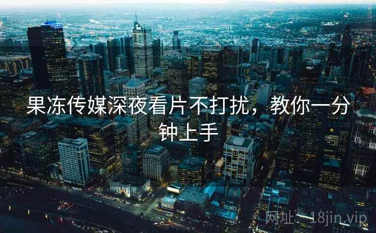 果冻传媒深夜看片不打扰，教你一分钟上手
