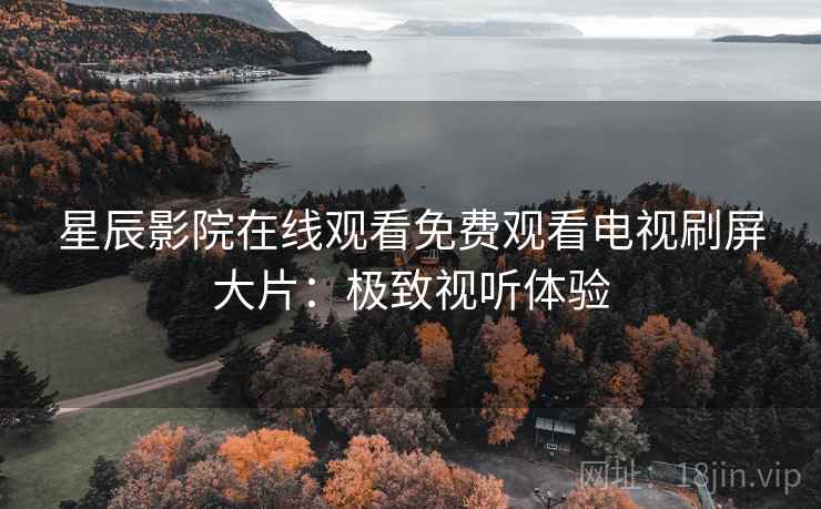 星辰影院在线观看免费观看电视刷屏大片：极致视听体验