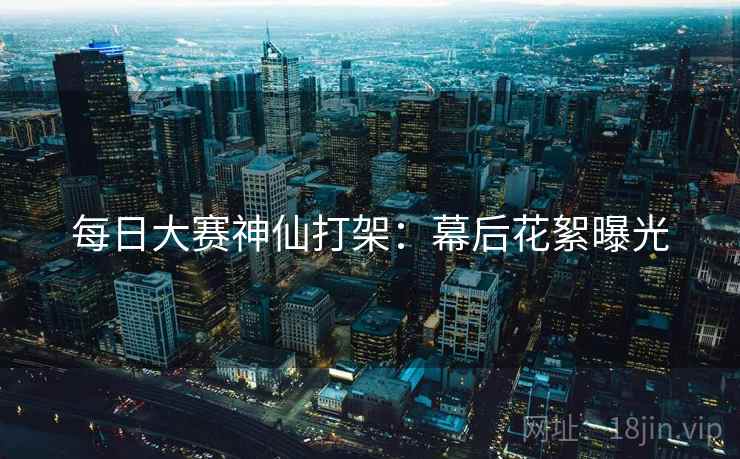 每日大赛神仙打架：幕后花絮曝光