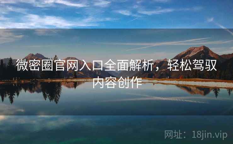 微密圈官网入口全面解析，轻松驾驭内容创作