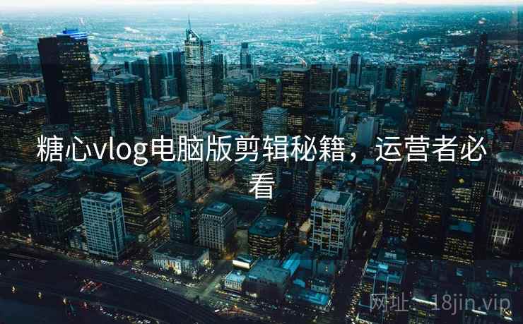 糖心vlog电脑版剪辑秘籍，运营者必看