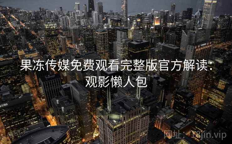 果冻传媒免费观看完整版官方解读：观影懒人包