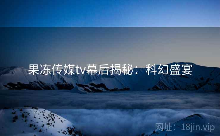 果冻传媒tv幕后揭秘：科幻盛宴