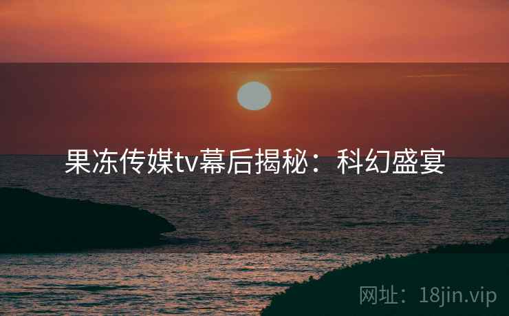 果冻传媒tv幕后揭秘：科幻盛宴