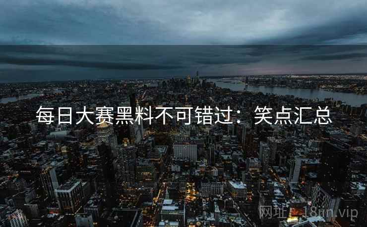 每日大赛黑料不可错过：笑点汇总