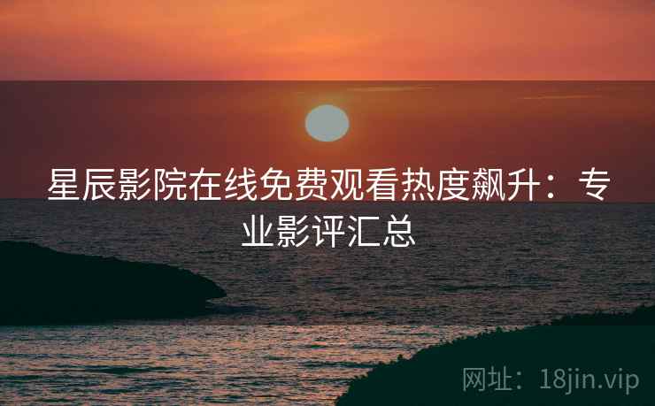 星辰影院在线免费观看热度飙升：专业影评汇总