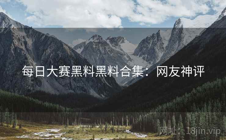 每日大赛黑料黑料合集：网友神评