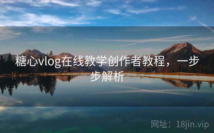糖心vlog在线教学创作者教程，一步步解析
