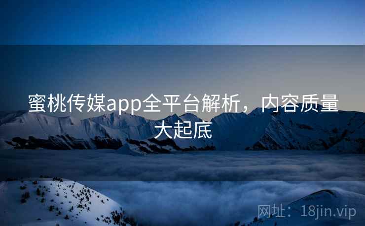 蜜桃传媒app全平台解析,内容质量大起底 蜜桃传媒app全平台解析,内容质量大起底