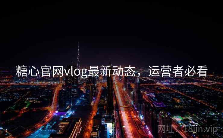 糖心官网vlog最新动态，运营者必看