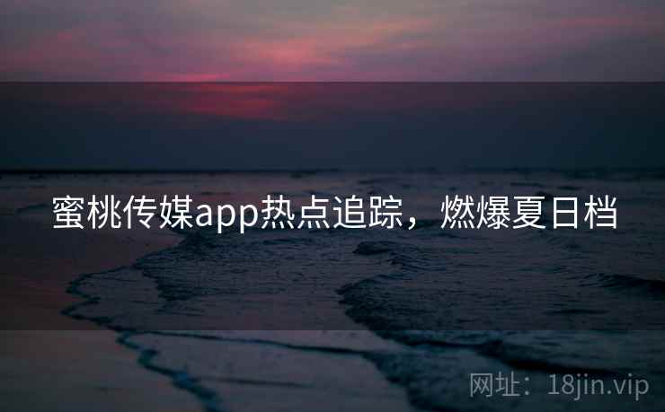 蜜桃传媒app热点追踪，燃爆夏日档