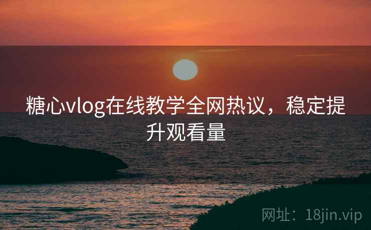 糖心vlog在线教学全网热议，稳定提升观看量