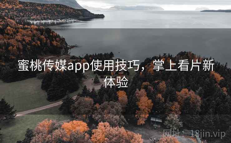 蜜桃传媒app使用技巧，掌上看片新体验