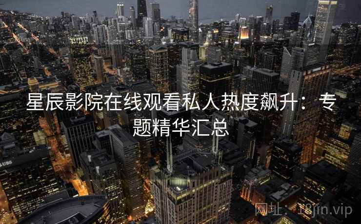 星辰影院在线观看私人热度飙升：专题精华汇总