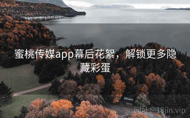 蜜桃传媒app幕后花絮，解锁更多隐藏彩蛋