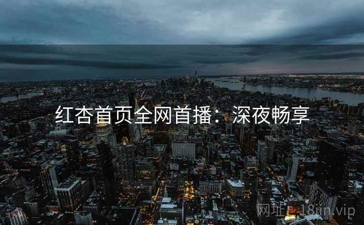 红杏首页全网首播：深夜畅享