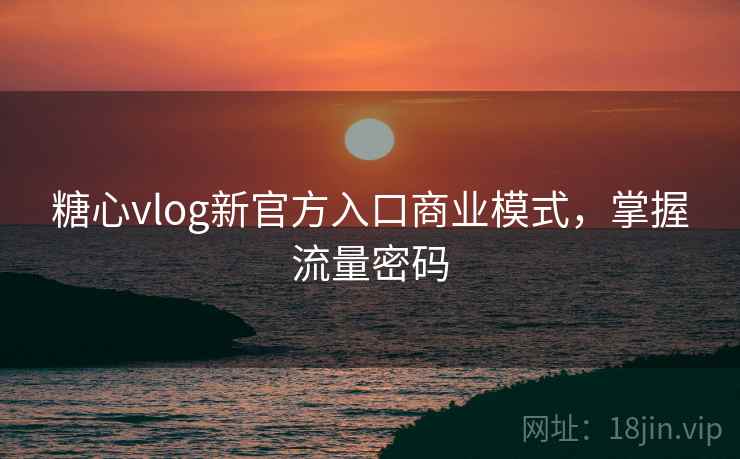糖心vlog新官方入口商业模式，掌握流量密码