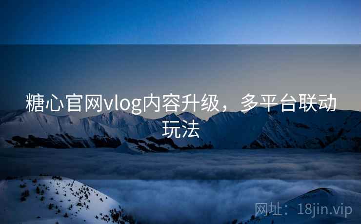 糖心官网vlog内容升级，多平台联动玩法